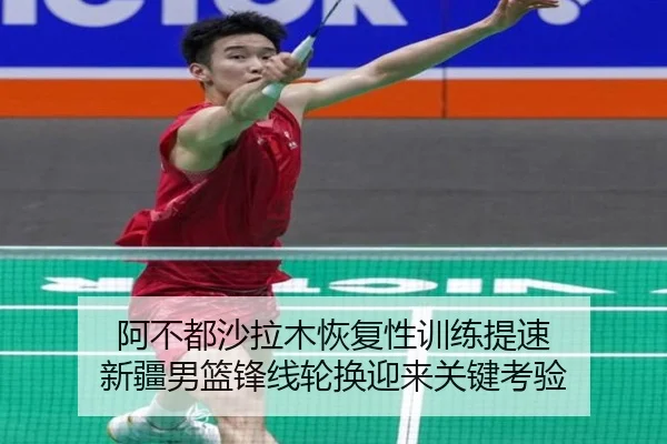 阿不都沙拉木恢复性训练提速 新疆男篮锋线轮换迎来关键考验